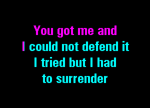 You got me and
I could not defend it

I tried but I had
to surrender