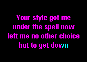 Your style got me
under the spell now

left me no other choice
but to get down