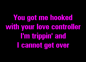 You got me hooked
with your love controller

I'm trippin' and
I cannot get over