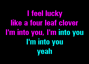 I feel lucky
like a four leaf clover

I'm into you. I'm into you
I'm into you
yeah