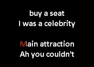 buy a seat
I was a celebrity

Main attraction
Ah you couldn't