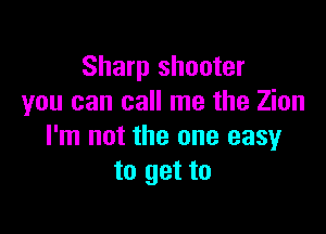 Sharp shooter
you can call me the Zion

I'm not the one easy
to get to