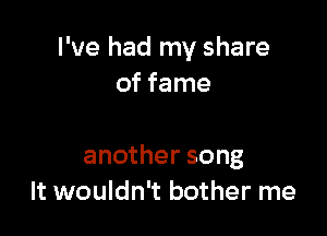 I've had my share
of fame

another song
It wouldn't bother me