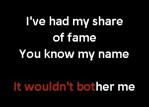 I've had my share
of fame

You know my name

It wouldn't bother me