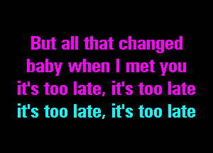 But all that changed
baby when I met you
it's too late, it's too late
it's too late, it's too late