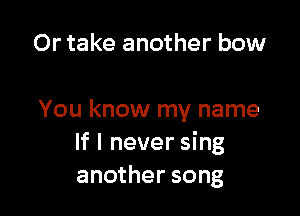 Or take another bow

You know my name
If I never sing
another song