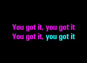 You got it, you got it

You got it, you got it