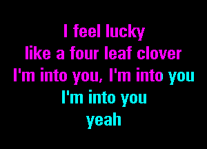 I feel lucky
like a four leaf clover

I'm into you. I'm into you
I'm into you
yeah