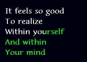 It feels so good
To realize

Within yourself
And within
Your mind