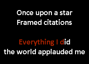 Once upon a star
Framed citations

Everything I did
the world applauded me