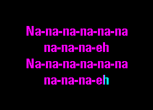 Na-na-na-na-na-na
na-na-na-eh

Na-na-na-na-na-na
na-na-na-eh