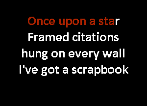 Once upon a star
Framed citations

hung on every wall
I've got a scrapbook