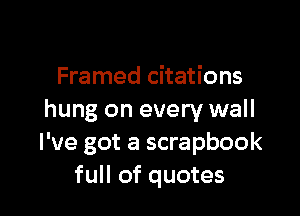 Framed citations

hung on every wall
I've got a scrapbook
full of quotes