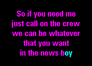 So if you need me
just call on the crew

we can be whatever
that you want
in the news boy