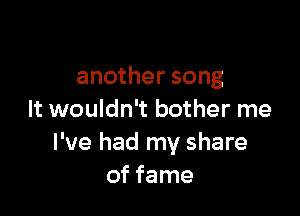 another song

It wouldn't bother me
I've had my share
of fame