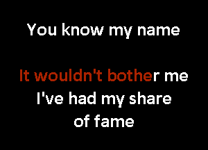 You know my name

It wouldn't bother me
I've had my share
of fame