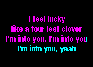 I feel lucky
like a four leaf clover

I'm into you. I'm into you
I'm into you, yeah