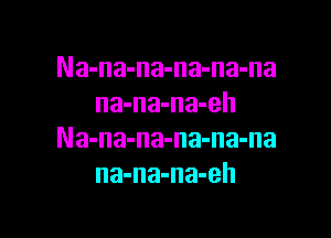 Na-na-na-na-na-na
na-na-na-eh

Na-na-na-na-na-na
na-na-na-eh