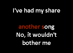 I've had my share

another song
No, it wouldn't
bother me