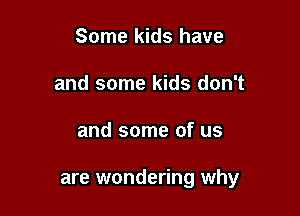 Some kids have
and some kids don't

and some of us

are wondering why