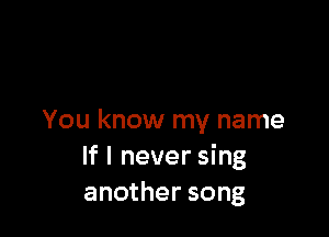 You know my name
If I never sing
another song