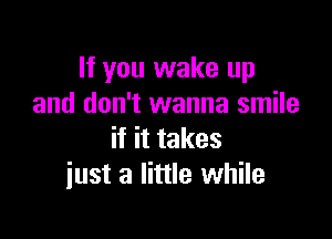 If you wake up
and don't wanna smile

if it takes
just a little while