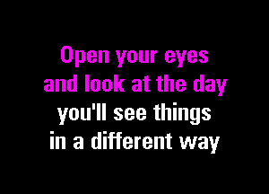Open your eyes
and look at the day

you'll see things
in a different way