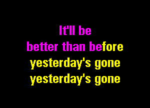 It'll be
better than before

yesterday's gone
yesterday's gone
