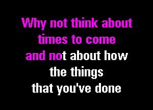 Why not think about
times to come

and not about how
the things
that you've done