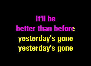 It'll be
better than before

yesterday's gone
yesterday's gone