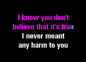 I know you don't
believe that it's true

I never meant
any harm to you