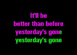 It'll be
better than before

yesterday's gone
yesterday's gone