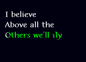 I believe
Above all the

Others we'll '11)!