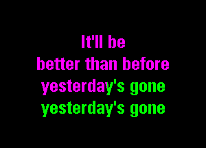 It'll be
better than before

yesterday's gone
yesterday's gone