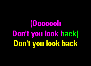 (Ooooooh

Don't you look back)
Don't you look back