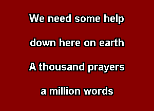 We need some help

down here on earth
A thousand prayers

a million words