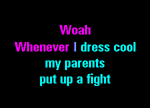 Woah
Whenever I dress cool

my parents
put up a fight