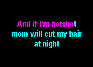 And if I'm hotshot

mom will cut my hair
at night