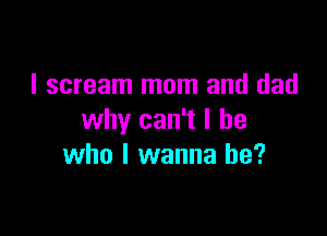 I scream mom and dad

why can't I be
who I wanna be?