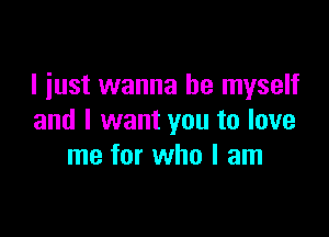 I just wanna be myself

and I want you to love
me for who I am