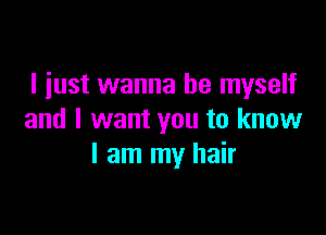 I just wanna be myself

and I want you to know
I am my hair