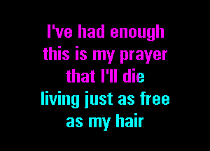 I've had enough
this is my prayer

that I'll die
living iust as free
as my hair