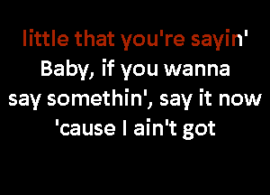 little that you're sayin'
Baby, if you wanna
say somethin', say it now
'cause I ain't got