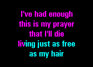 I've had enough
this is my prayer

that I'll die
living iust as free
as my hair