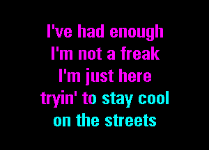 I've had enough
I'm not a freak

I'm iust here
tryin' to stay cool
on the streets