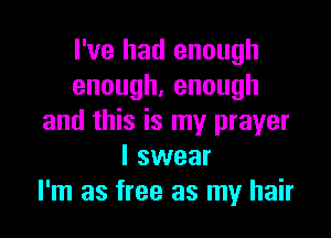 I've had enough
enough,enough

and this is my prayer
I swear
I'm as free as my hair