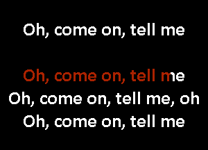 Oh, come on, tell me

Oh, come on, tell me
Oh, come on, tell me, oh
Oh, come on, tell me