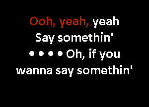 Ooh, yeah, yeah
Say somethin'

o 0 0 00h, ifyou
wanna say somethin'