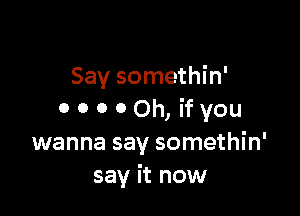 Say somethin'

0 0 0 00h, ifyou
wanna say somethin'
say it now