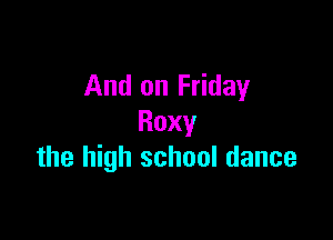And on Friday

Roxy
the high school dance